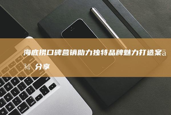 海底捞：口碑营销助力独特品牌魅力打造案例分享