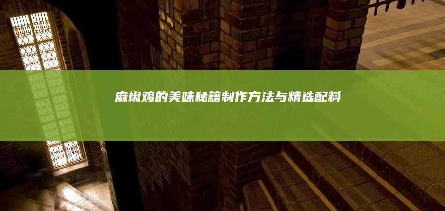 麻椒鸡的美味秘籍：制作方法与精选配料